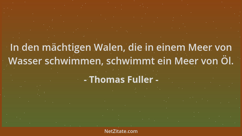 Thomas Fuller - In den mächtigen Walen, die in einem Meer von Wasser schwimmen, schwimmt ein Meer von Öl....