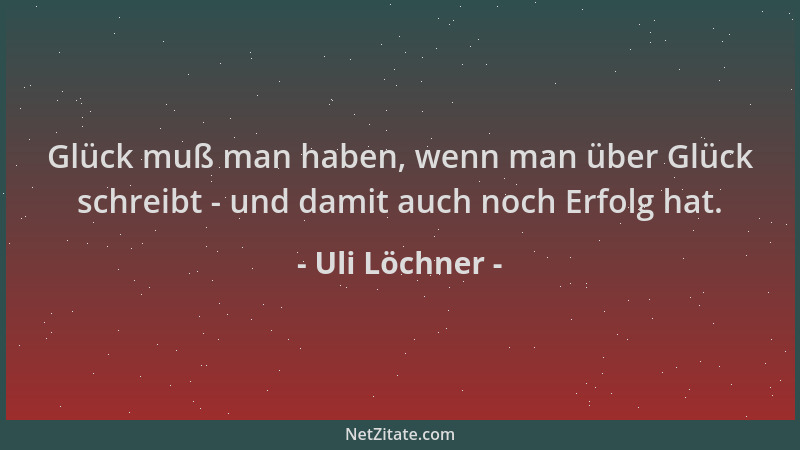 Uli Löchner - Glück muß man haben, wenn man über Glück schreibt - und damit auch noch Erfolg hat....