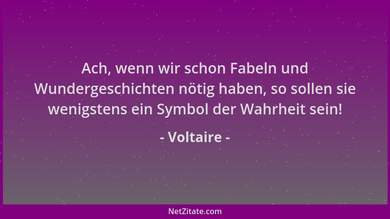 Voltaire - Ach, wenn wir schon Fabeln und Wundergeschichten nötig haben, so sollen sie wenigstens ein Symbol der Wahrheit s...