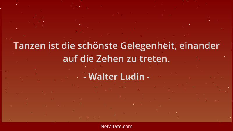 Walter Ludin - Tanzen ist die schönste Gelegenheit, einander auf die Zehen zu treten....
