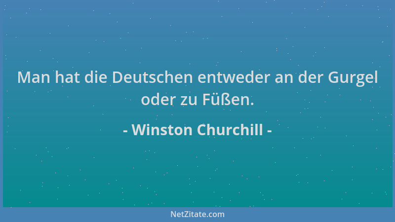Winston Churchill - Man hat die Deutschen entweder an der Gurgel oder zu Füßen....