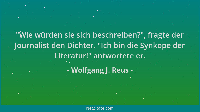 Wolfgang J. Reus -  "Wie würden sie sich beschreiben? ", fragte der Journalist den Dichter.  "Ich bin die Synkope der Literatu...