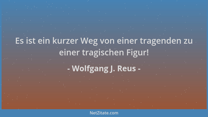 Wolfgang J. Reus - Es ist ein kurzer Weg von einer tragenden zu einer tragischen Figur!...