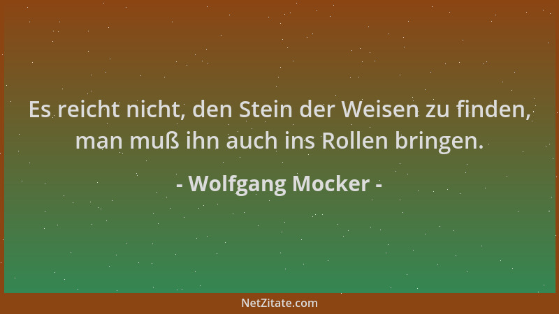 Wolfgang Mocker - Es reicht nicht, den Stein der Weisen zu finden, man muß ihn auch ins Rollen bringen....