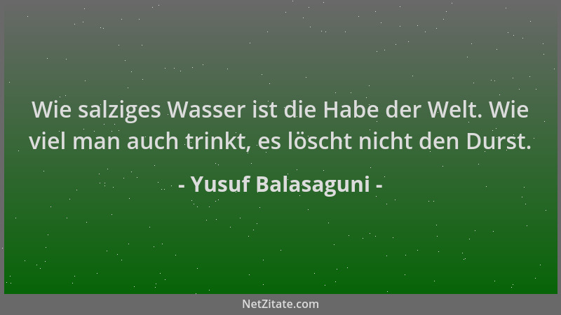 Yusuf Balasaguni - Wie salziges Wasser ist die Habe der Welt. Wie viel man auch trinkt, es löscht nicht den Durst....
