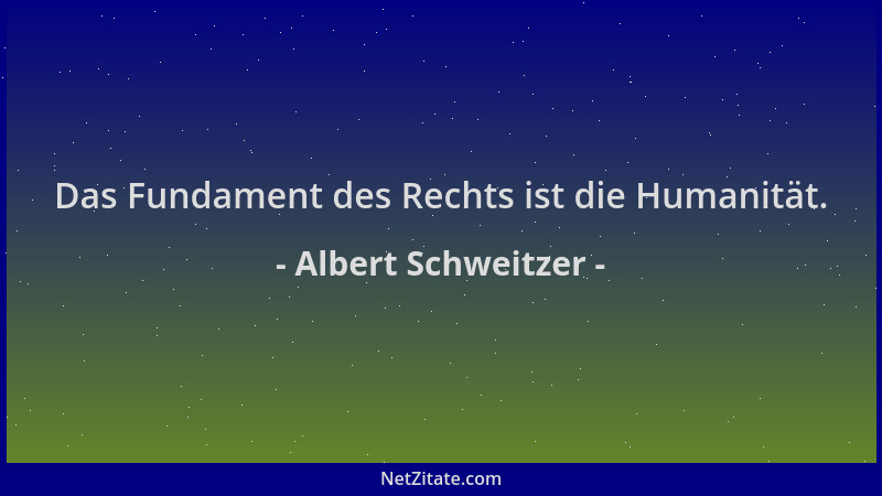 Albert Schweitzer - Das Fundament des Rechts ist die Humanität....