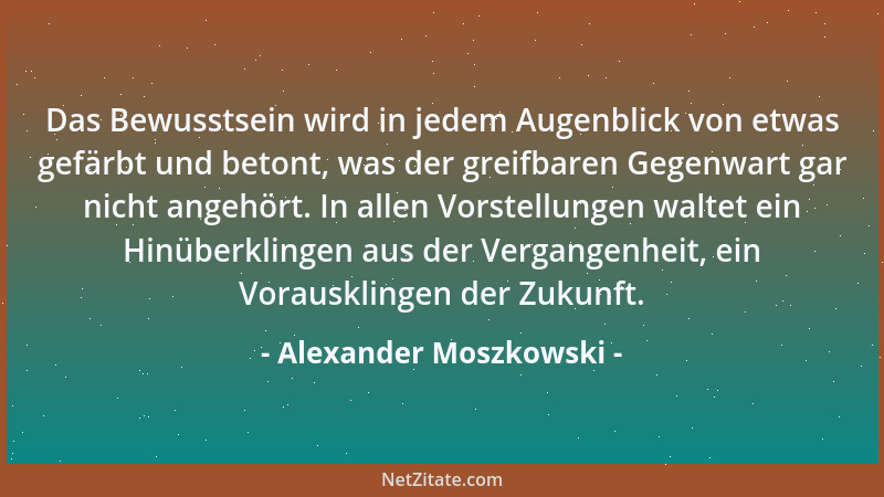 Alexander Moszkowski - Das Bewusstsein wird in jedem Augenblick von etwas gefärbt und betont, was der greifbaren Gegenwart...