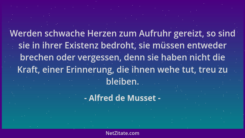 Alfred de Musset - Werden schwache Herzen zum Aufruhr gereizt, so sind sie in ihrer Existenz bedroht, sie müssen entweder b...