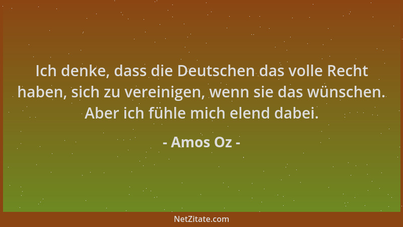 Amos Oz - Ich denke, dass die Deutschen das volle Recht haben, sich zu vereinigen, wenn sie das wünschen. Aber ich fühle mi...
