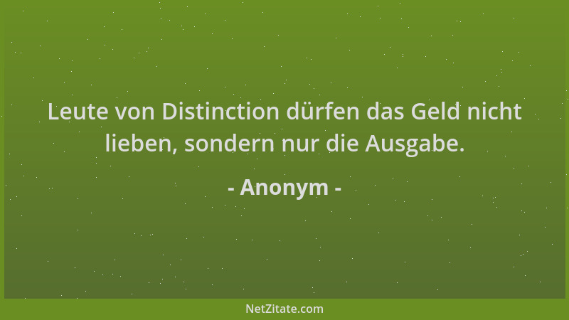 Anonym - Leute von Distinction dürfen das Geld nicht lieben, sondern nur die Ausgabe....