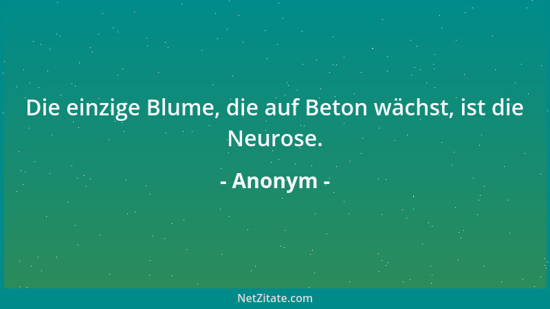 Anonym - Die einzige Blume, die auf Beton wächst, ist die Neurose....