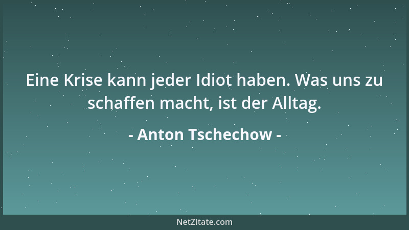 Anton Tschechow - Eine Krise kann jeder Idiot haben. Was uns zu schaffen macht, ist der Alltag....