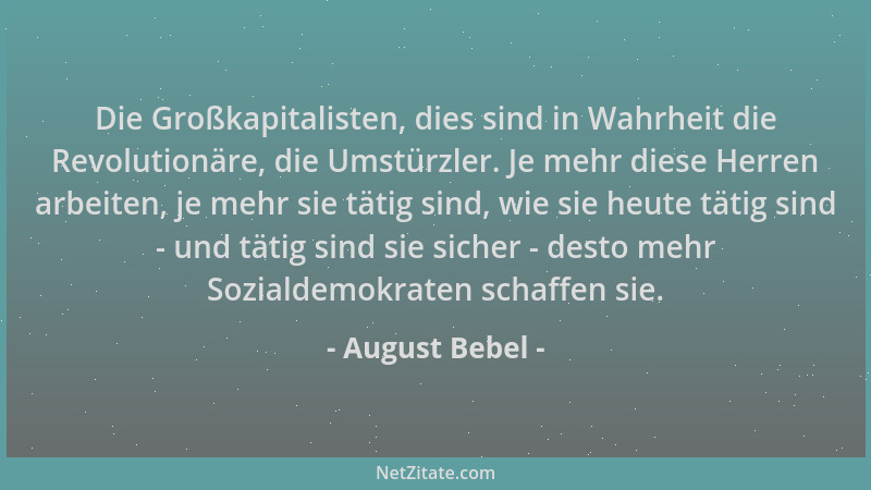 August Bebel - Die Großkapitalisten, dies sind in Wahrheit die Revolutionäre, die Umstürzler. Je mehr diese Herren arbeiten...