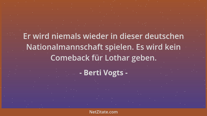 Berti Vogts - Er wird niemals wieder in dieser deutschen Nationalmannschaft spielen. Es wird kein Comeback für Lothar geben...