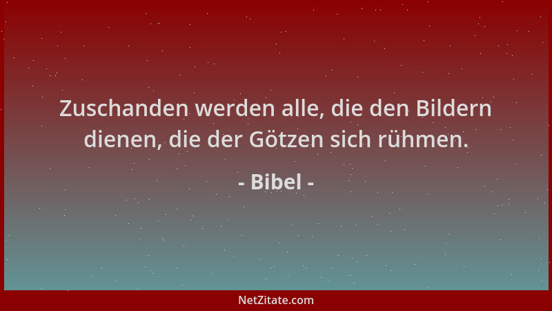Bibel - Zuschanden werden alle, die den Bildern dienen, die der Götzen sich rühmen....