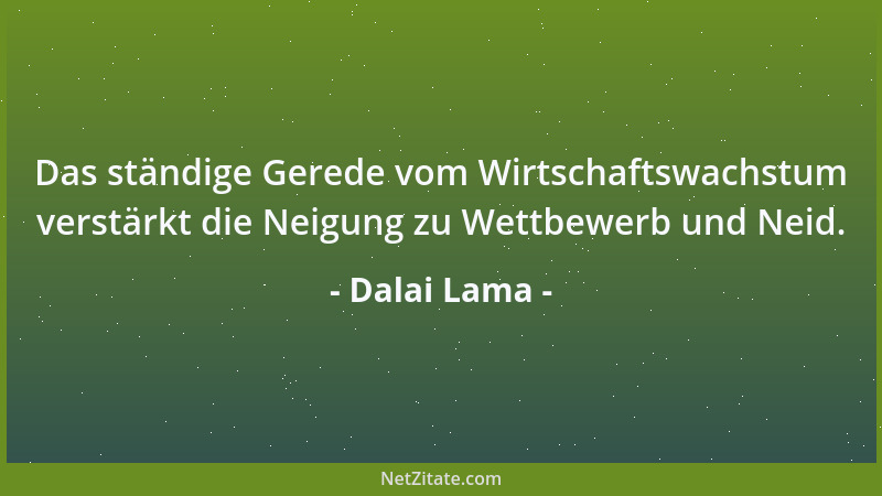 Dalai Lama - Das ständige Gerede vom Wirtschaftswachstum verstärkt die Neigung zu Wettbewerb und Neid....