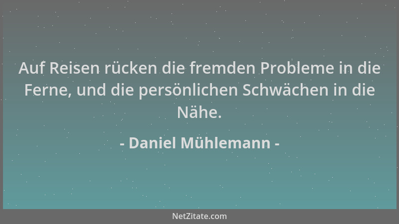 Daniel Mühlemann - Auf Reisen rücken die fremden Probleme in die Ferne, und die persönlichen Schwächen in die Nähe....