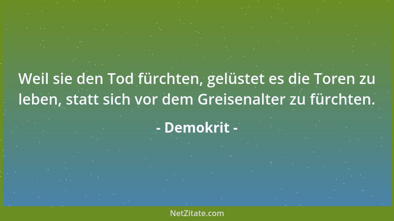 Demokrit - Weil sie den Tod fürchten, gelüstet es die Toren zu leben, statt sich vor dem Greisenalter zu fürchten....