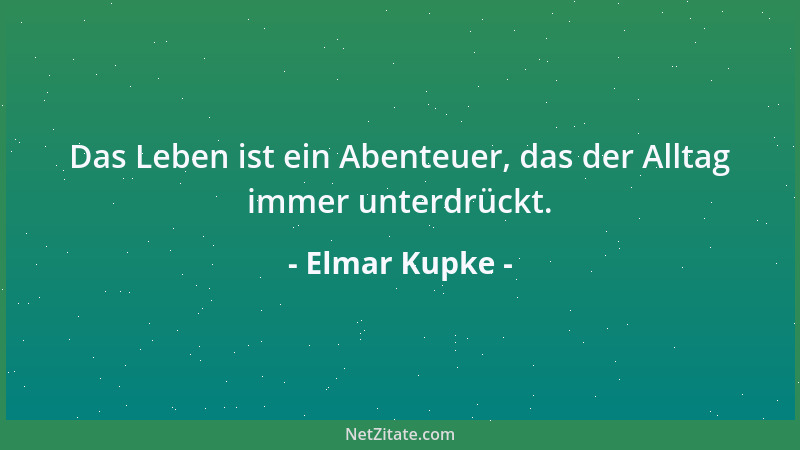 Elmar Kupke - Das Leben ist ein Abenteuer, das der Alltag immer unterdrückt....