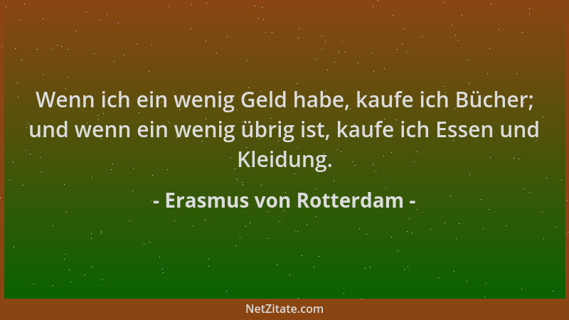 Erasmus von Rotterdam - Wenn ich ein wenig Geld habe, kaufe ich Bücher; und wenn ein wenig übrig ist, kaufe ich Essen und K...