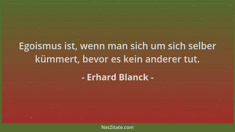 Erhard Blanck - Egoismus ist, wenn man sich um sich selber kümmert, bevor es kein anderer tut....