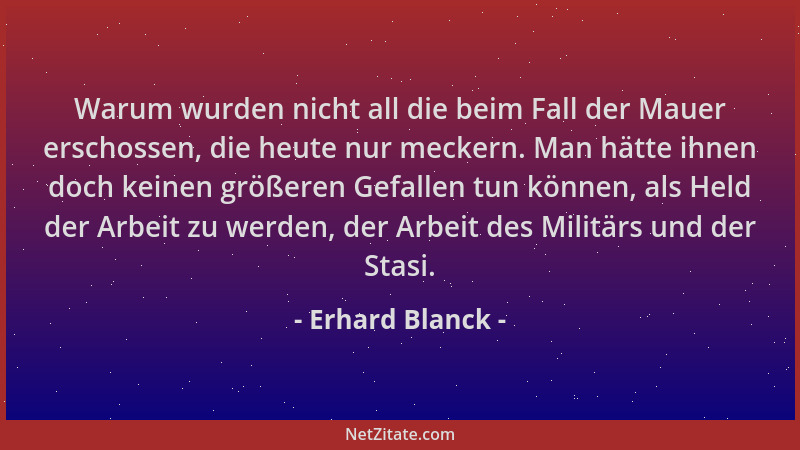 Erhard Blanck - Warum wurden nicht all die beim Fall der Mauer erschossen, die heute nur meckern. Man hätte ihnen doch kein...