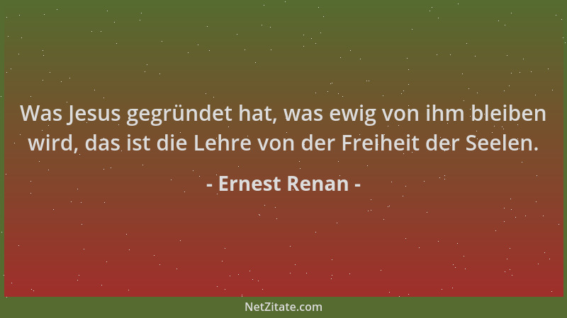 Ernest Renan - Was Jesus gegründet hat, was ewig von ihm bleiben wird, das ist die Lehre von der Freiheit der Seelen....