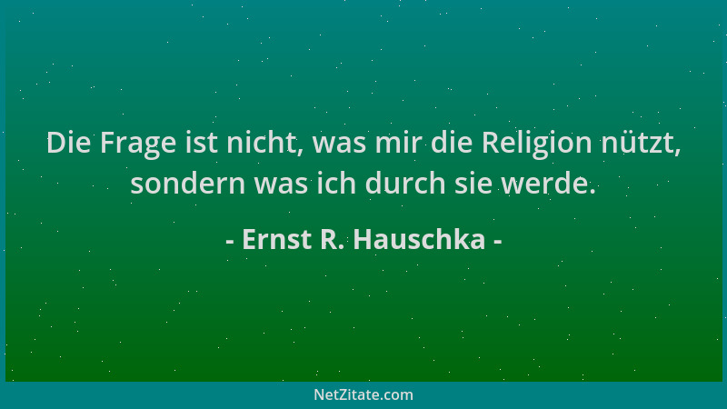Ernst R. Hauschka - Die Frage ist nicht, was mir die Religion nützt, sondern was ich durch sie werde....