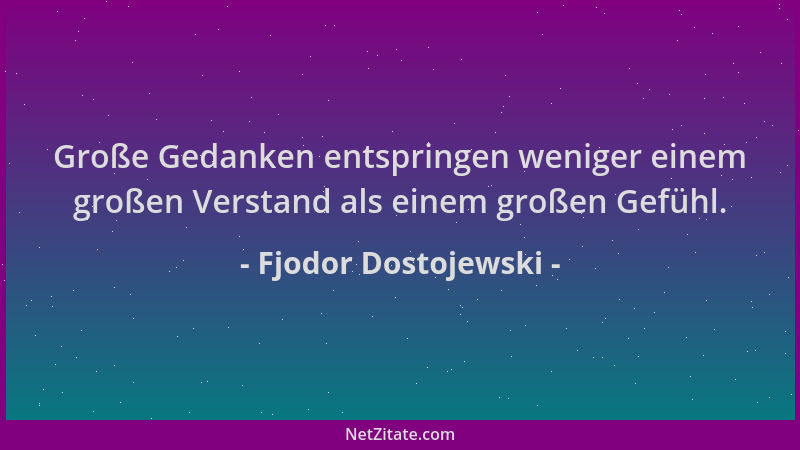 Fjodor Dostojewski - Große Gedanken entspringen weniger einem großen Verstand als einem großen Gefühl....