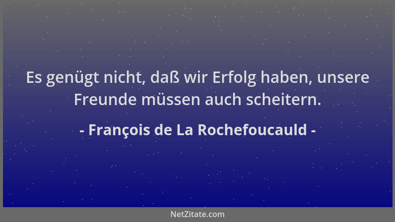 François de La Rochefoucauld - Es genügt nicht, daß wir Erfolg haben, unsere Freunde müssen auch scheitern....