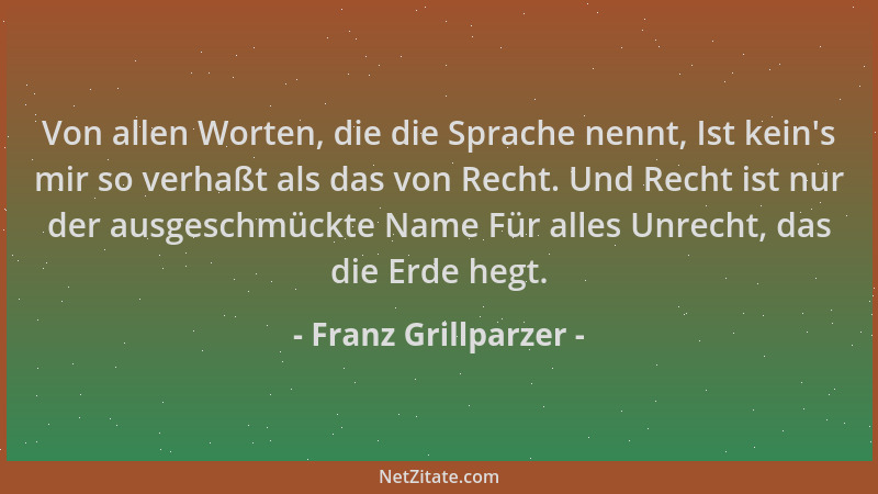 Franz Grillparzer - Von allen Worten, die die Sprache nennt, Ist kein 's mir so verhaßt als das von Recht. Und Recht ist nur...