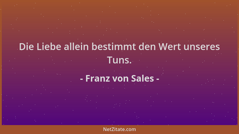 Franz von Sales - Die Liebe allein bestimmt den Wert unseres Tuns....