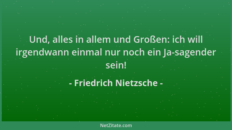 Friedrich Nietzsche - Und, alles in allem und Großen: ich will irgendwann einmal nur noch ein Ja-sagender sein!...