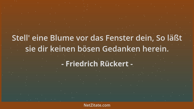Friedrich Rückert - Stell ' eine Blume vor das Fenster dein, So läßt sie dir keinen bösen Gedanken herein....