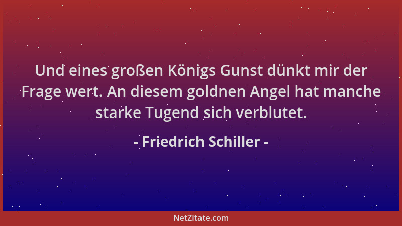 Friedrich Schiller - Und eines großen Königs Gunst dünkt mir der Frage wert. An diesem goldnen Angel hat manche starke Tuge...