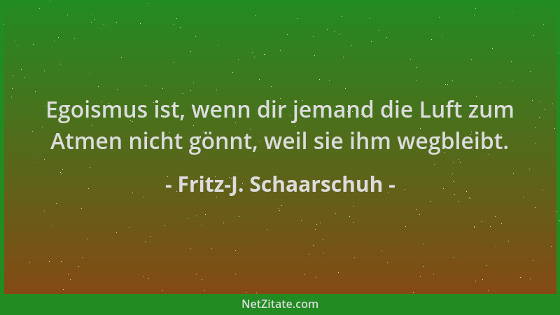 Fritz-J. Schaarschuh - Egoismus ist, wenn dir jemand die Luft zum Atmen nicht gönnt, weil sie ihm wegbleibt....