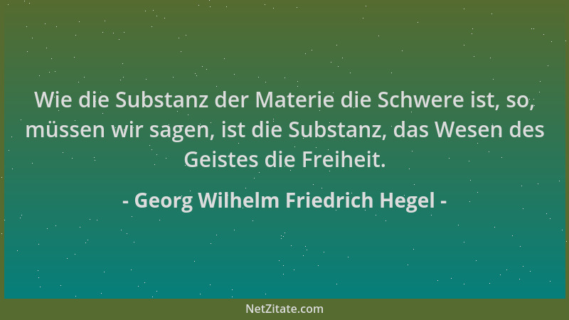 Georg Wilhelm Friedrich Hegel - Wie die Substanz der Materie die Schwere ist, so, müssen wir sagen, ist die Substanz, das W...