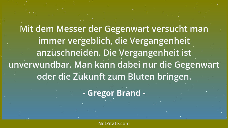 Gregor Brand - Mit dem Messer der Gegenwart versucht man immer vergeblich, die Vergangenheit anzuschneiden. Die Vergangenhe...