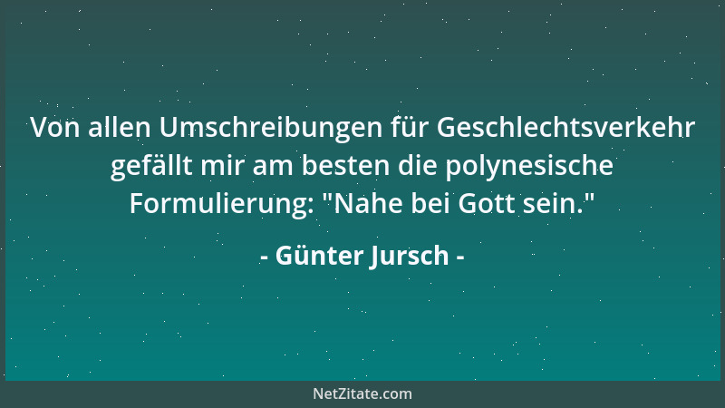 Günter Jursch - Von allen Umschreibungen für Geschlechtsverkehr gefällt mir am besten die polynesische Formulierung:  "Nahe...