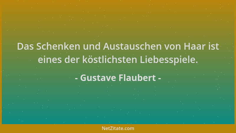 Gustave Flaubert - Das Schenken und Austauschen von Haar ist eines der köstlichsten Liebesspiele....