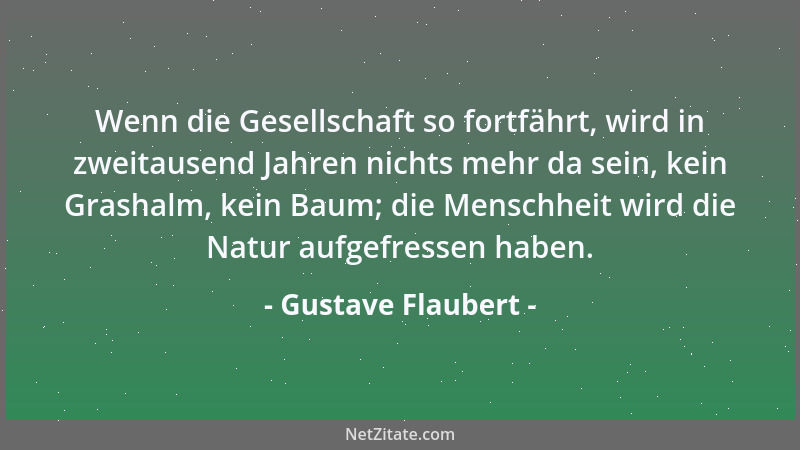 Gustave Flaubert - Wenn die Gesellschaft so fortfährt, wird in zweitausend Jahren nichts mehr da sein, kein Grashalm, kein...