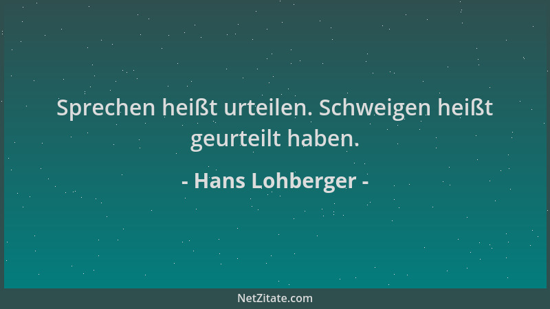 Hans Lohberger - Sprechen heißt urteilen. Schweigen heißt geurteilt haben....