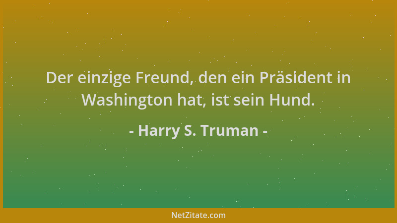 Harry S. Truman - Der einzige Freund, den ein Präsident in Washington hat, ist sein Hund....
