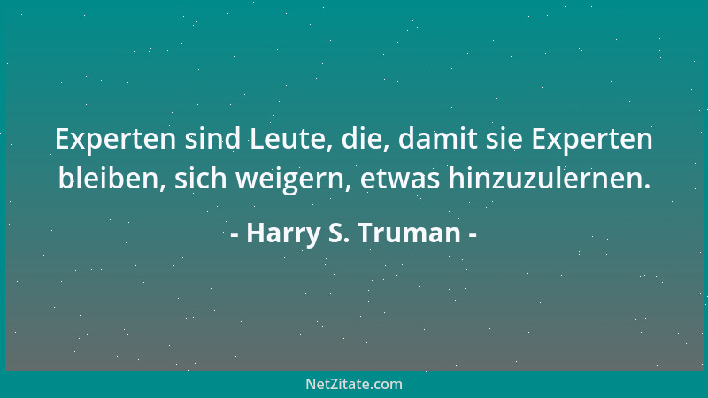 Harry S. Truman - Experten sind Leute, die, damit sie Experten bleiben, sich weigern, etwas hinzuzulernen....