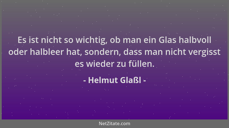 Helmut Glaßl - Es ist nicht so wichtig, ob man ein Glas halbvoll oder halbleer hat, sondern, dass man nicht vergisst es wie...