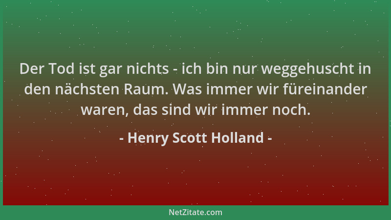 Henry Scott Holland - Der Tod ist gar nichts - ich bin nur weggehuscht in den nächsten Raum. Was immer wir füreinander ware...