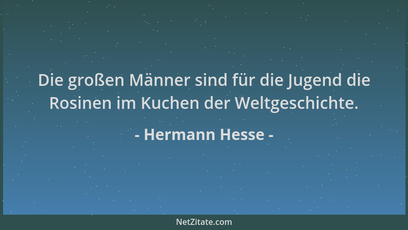 Hermann Hesse - Die großen Männer sind für die Jugend die Rosinen im Kuchen der Weltgeschichte....