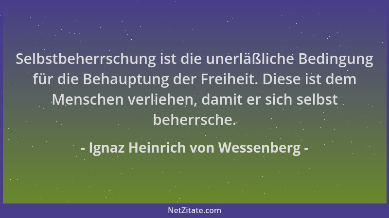 Ignaz Heinrich von Wessenberg - Selbstbeherrschung ist die unerläßliche Bedingung für die Behauptung der Freiheit. Diese is...