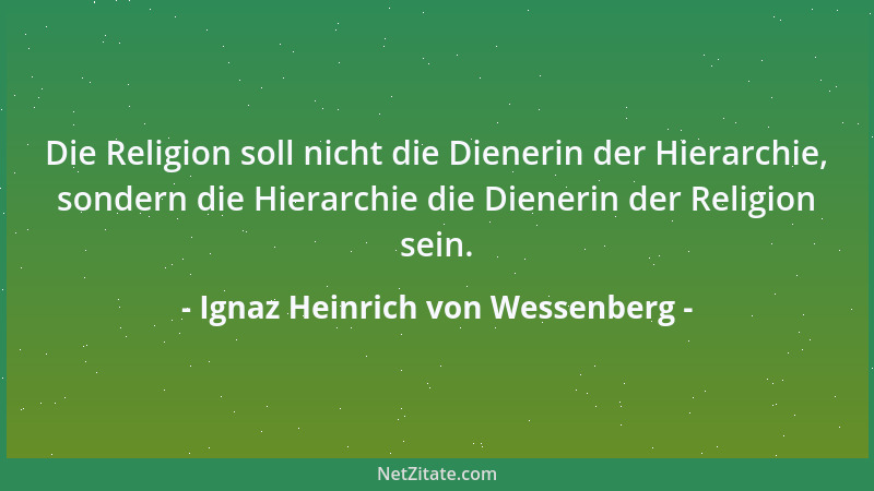 Ignaz Heinrich von Wessenberg - Die Religion soll nicht die Dienerin der Hierarchie, sondern die Hierarchie die Dienerin de...