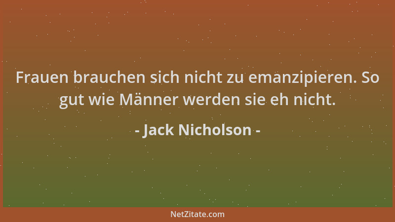 Jack Nicholson - Frauen brauchen sich nicht zu emanzipieren. So gut wie Männer werden sie eh nicht....
